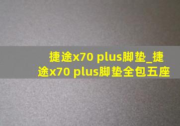 捷途x70 plus脚垫_捷途x70 plus脚垫全包五座